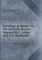 Evenings at Home; Or, the Juvenile Budget Opened By J. Aikin and A.L. Barbauld