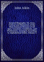 General Biography: Or, Lives, Critical and Historical, of the Most Eminent Persons of All Ages, Countries, Conditions, and Professions, Arranged According to Alphabetical Order, Volume 4
