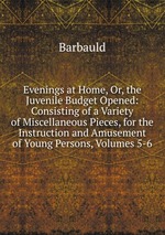 Evenings at Home, Or, the Juvenile Budget Opened: Consisting of a Variety of Miscellaneous Pieces, for the Instruction and Amusement of Young Persons, Volumes 5-6