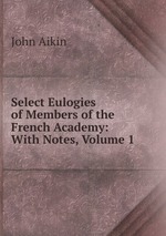Select Eulogies of Members of the French Academy: With Notes, Volume 1