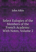 Select Eulogies of the Members of the French Academy: With Notes, Volume 2