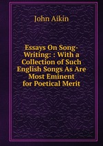 Essays On Song-Writing: : With a Collection of Such English Songs As Are Most Eminent for Poetical Merit