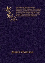 The Poetical Works of James Thomson: With His Last Corrections, Additions, and Improvements : With the Life of the Author and an Essay On the Plan and Charachters of the Poem On the Season, Volume 1