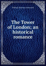 The Tower of London; an historical romance