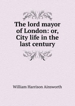 The lord mayor of London: or, City life in the last century