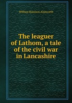 The leaguer of Lathom, a tale of the civil war in Lancashire