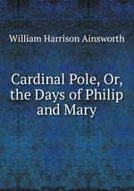 Cardinal Pole, Or, the Days of Philip and Mary