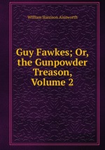 Guy Fawkes; Or, the Gunpowder Treason, Volume 2