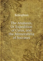 The Anabasis, Or Expedition of Cyrus, and the Memorabilia of Socrates