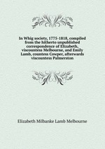 In Whig society, 1775-1818, compiled from the hitherto unpublished correspondence of Elizabeth, viscountess Melbourne, and Emily Lamb, countess Cowper, afterwards viscountess Palmerston