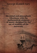 On sound and atmospheric vibrations, with the mathematical elements of music; designed for the use of students of the university