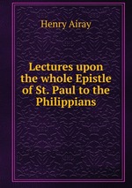 Lectures upon the whole Epistle of St. Paul to the Philippians