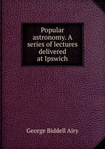 Popular astronomy. A series of lectures delivered at Ipswich