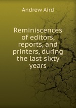 Reminiscences of editors, reports, and printers, during the last sixty years
