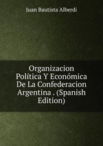 Organizacion Poltica Y Econmica De La Confederacion Argentina . (Spanish Edition)