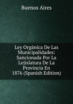 Ley Orgnica De Las Municipalidades: Sancionada Por La Lejislatura De La Provincia En 1876 (Spanish Edition)
