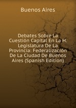 Debates Sobre La Cuestin Capital En La H. Legislatura De La Provincia: Federalizacin De La Ciudad De Buenos Aires (Spanish Edition)