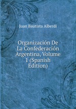 Organizacin De La Confederacin Argentina, Volume 1 (Spanish Edition)