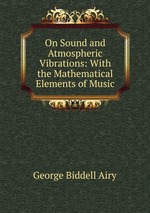 On Sound and Atmospheric Vibrations: With the Mathematical Elements of Music
