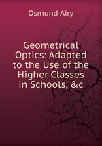 Geometrical Optics: Adapted to the Use of the Higher Classes in Schools, &c