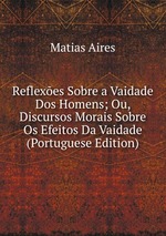 Reflexes Sobre a Vaidade Dos Homens; Ou, Discursos Morais Sobre Os Efeitos Da Vaidade (Portuguese Edition)