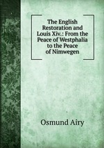 The English Restoration and Louis Xiv.: From the Peace of Westphalia to the Peace of Nimwegen