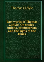 Last words of Thomas Carlyle. On trades-unions, promoterism and the signs of the times