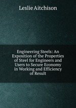 Engineering Steels: An Exposition of the Properties of Steel for Engineers and Users to Secure Economy in Working and Efficiency of Result