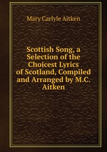 Scottish Song, a Selection of the Choicest Lyrics of Scotland, Compiled and Arranged by M.C. Aitken