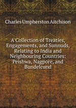 A Collection of Treaties, Engagements, and Sunnuds, Relating to India and Neighbouring Countries: Peishwa, Nagpore, and Bundelcund