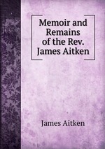 Memoir and Remains of the Rev. James Aitken