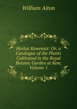 Hortus Kewensis: Or, a Catalogue of the Plants Cultivated in the Royal Botanic Garden at Kew, Volume 1