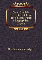 Sir A. Sashiah Sastri, K. C. S. I.: An Indian Statesman; a Biographical Sketch