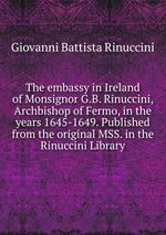 The embassy in Ireland of Monsignor G.B. Rinuccini, Archbishop of Fermo, in the years 1645-1649. Published from the original MSS. in the Rinuccini Library