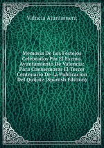 Memoria De Los Festejos Celebrados Por El Excmo. Ayuntamiento De Valencia: Para Conmemorar El Tercer Centenario De La Publicacion Del Quijote (Spanish Edition)