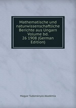 Mathematische und naturwissenschaftliche Berichte aus Ungarn Volume bd. 26 1908 (German Edition)