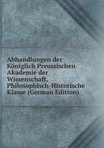 Abhandlungen der Kniglich Preussischen Akademie der Wissenschaft, Philosophisch-Historische Klasse (German Edition)