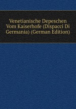 Venetianische Depeschen Vom Kaiserhofe (Dispacci Di Germania) (German Edition)