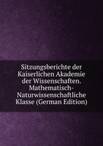 Sitzungsberichte der Kaiserlichen Akademie der Wissenschaften. Mathematisch-Naturwissenschaftliche Klasse (German Edition)