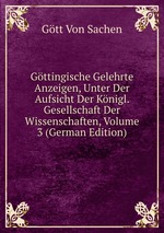 Gttingische Gelehrte Anzeigen, Unter Der Aufsicht Der Knigl. Gesellschaft Der Wissenschaften, Volume 3 (German Edition)