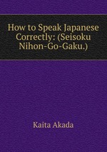 How to Speak Japanese Correctly: (Seisoku Nihon-Go-Gaku.)