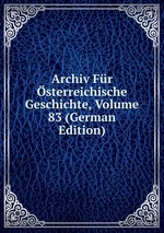 Archiv Fr sterreichische Geschichte, Volume 83 (German Edition)