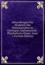 Abhandlungen Der Akademie Der Wissenschaften in Gttingen, Mathematisch-Physikalische Klasse, Issue 1 (German Edition)