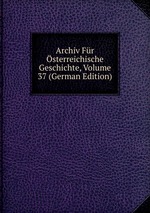 Archiv Fr sterreichische Geschichte, Volume 37 (German Edition)