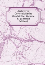 Archiv Fr sterreichische Geschichte, Volume 81 (German Edition)