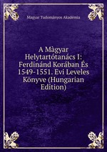 A Mgyar Helytarttancs I: Ferdinnd Korban s 1549-1551. Evi Leveles Knyve (Hungarian Edition)