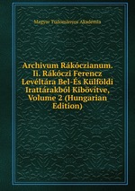 Archivum Rkczianum. Ii. Rkczi Ferencz Levltra Bel-s Klfldi Irattrakbl Kibvtve, Volume 2 (Hungarian Edition)