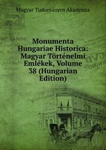 Monumenta Hungariae Historica: Magyar Trtnelmi Emlkek, Volume 38 (Hungarian Edition)