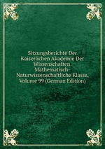 Sitzungsberichte Der Kaiserlichen Akademie Der Wissenschaften. Mathematisch-Naturwissenschaftliche Klasse, Volume 99 (German Edition)