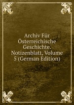 Archiv Fr sterreichische Geschichte. Notizenblatt, Volume 5 (German Edition)